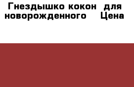 Гнездышко-кокон  для новорожденного. › Цена ­ 1 300 - Ульяновская обл. Дети и материнство » Постельные принадлежности   . Ульяновская обл.